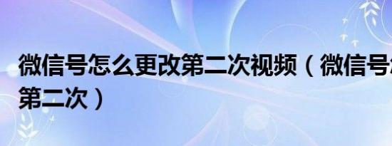 微信号怎么更改第二次视频（微信号怎么更改第二次）
