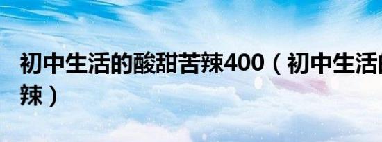 初中生活的酸甜苦辣400（初中生活的酸甜苦辣）