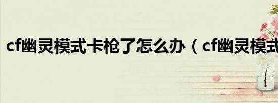 cf幽灵模式卡枪了怎么办（cf幽灵模式卡枪）