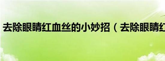 去除眼睛红血丝的小妙招（去除眼睛红血丝）