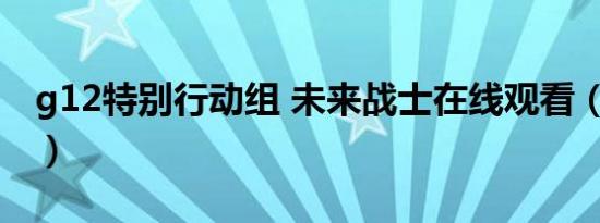 g12特别行动组 未来战士在线观看（g12htc）