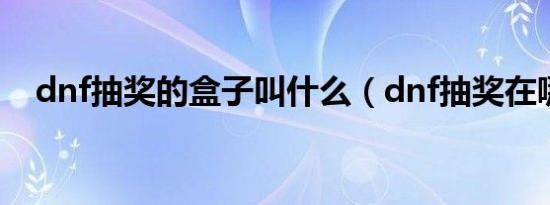 dnf抽奖的盒子叫什么（dnf抽奖在哪抽）