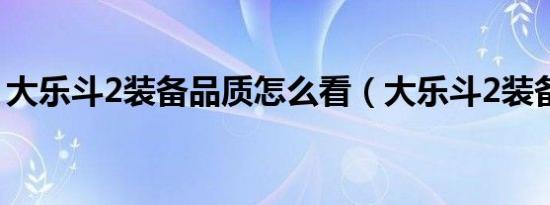 大乐斗2装备品质怎么看（大乐斗2装备品质）