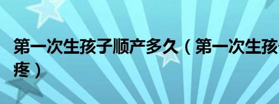 第一次生孩子顺产多久（第一次生孩子顺产多疼）