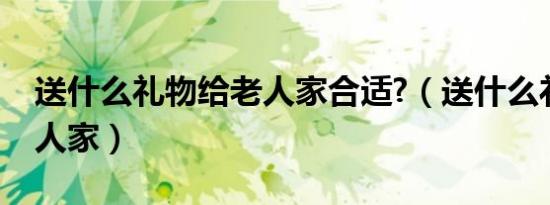 送什么礼物给老人家合适?（送什么礼物给老人家）