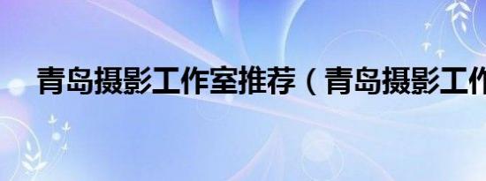 青岛摄影工作室推荐（青岛摄影工作室）