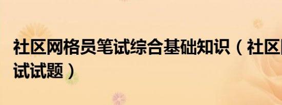 社区网格员笔试综合基础知识（社区网格员笔试试题）