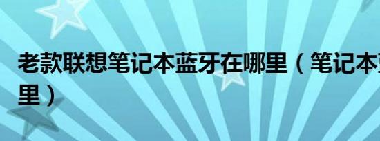 老款联想笔记本蓝牙在哪里（笔记本蓝牙在哪里）