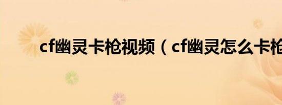 cf幽灵卡枪视频（cf幽灵怎么卡枪）