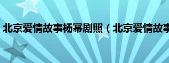 北京爱情故事杨幂剧照（北京爱情故事杨幂）