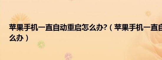 苹果手机一直自动重启怎么办?（苹果手机一直自动重启怎么办）
