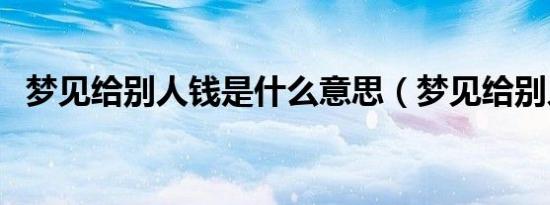 梦见给别人钱是什么意思（梦见给别人钱）
