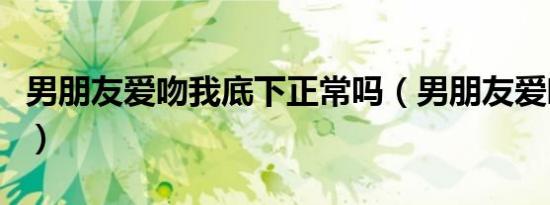 男朋友爱吻我底下正常吗（男朋友爱吻我底下）