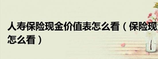 人寿保险现金价值表怎么看（保险现金价值表怎么看）