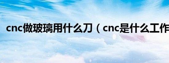 cnc做玻璃用什么刀（cnc是什么工作玻璃）