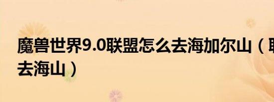 魔兽世界9.0联盟怎么去海加尔山（联盟怎么去海山）