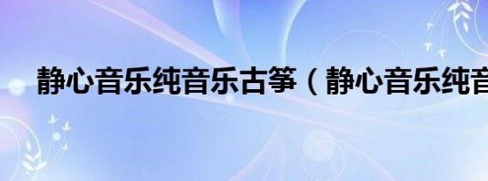 静心音乐纯音乐古筝（静心音乐纯音乐）