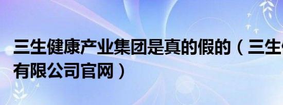 三生健康产业集团是真的假的（三生健康产业有限公司官网）