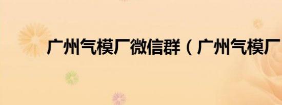 广州气模厂微信群（广州气模厂）