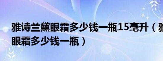 雅诗兰黛眼霜多少钱一瓶15毫升（雅诗兰黛眼霜多少钱一瓶）