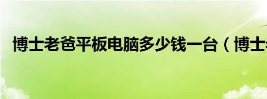 博士老爸平板电脑多少钱一台（博士老爸）