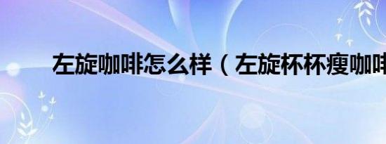 左旋咖啡怎么样（左旋杯杯瘦咖啡）