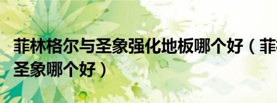 菲林格尔与圣象强化地板哪个好（菲林格尔和圣象哪个好）