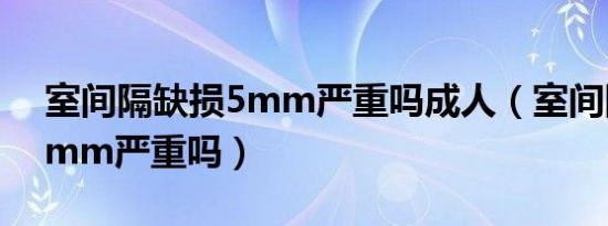 室间隔缺损5mm严重吗成人（室间隔缺损5mm严重吗）