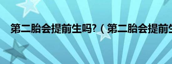第二胎会提前生吗?（第二胎会提前生吗）