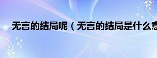 无言的结局呢（无言的结局是什么意思）