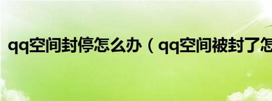 qq空间封停怎么办（qq空间被封了怎么办）