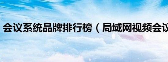 会议系统品牌排行榜（局域网视频会议软件）
