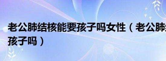老公肺结核能要孩子吗女性（老公肺结核能要孩子吗）