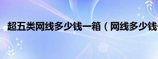 超五类网线多少钱一箱（网线多少钱一箱）
