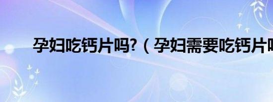 孕妇吃钙片吗?（孕妇需要吃钙片吗）
