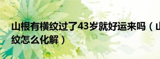 山根有横纹过了43岁就好运来吗（山根有横纹怎么化解）