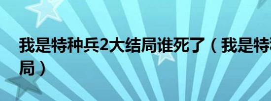 我是特种兵2大结局谁死了（我是特种兵2结局）
