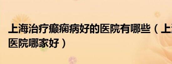 上海治疗癫痫病好的医院有哪些（上海癫痫病医院哪家好）