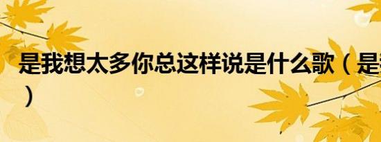 是我想太多你总这样说是什么歌（是我想太多）