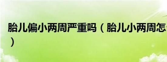胎儿偏小两周严重吗（胎儿小两周怎么补回来）