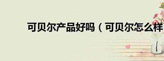 可贝尔产品好吗（可贝尔怎么样）