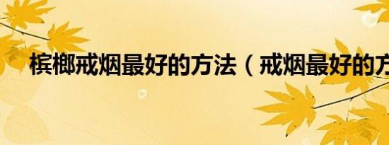 槟榔戒烟最好的方法（戒烟最好的方法）