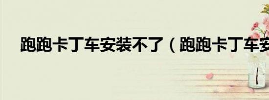 跑跑卡丁车安装不了（跑跑卡丁车安装）