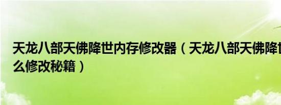 天龙八部天佛降世内存修改器（天龙八部天佛降世修改器怎么修改秘籍）