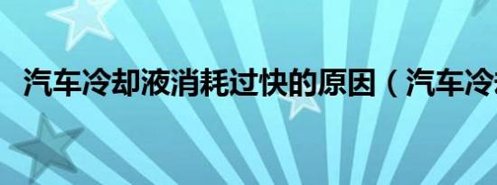 汽车冷却液消耗过快的原因（汽车冷却液）