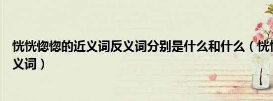 恍恍惚惚的近义词反义词分别是什么和什么（恍恍惚惚的近义词）