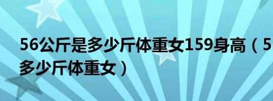56公斤是多少斤体重女159身高（56公斤是多少斤体重女）
