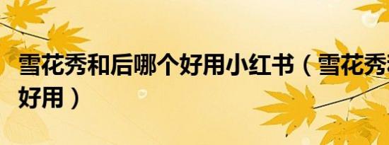 雪花秀和后哪个好用小红书（雪花秀和后哪个好用）