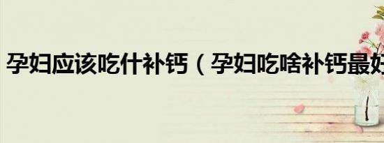 孕妇应该吃什补钙（孕妇吃啥补钙最好最快）