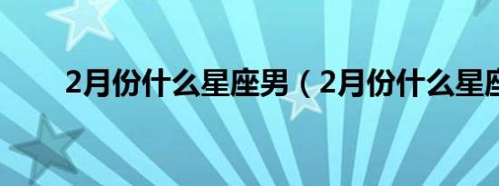 2月份什么星座男（2月份什么星座）